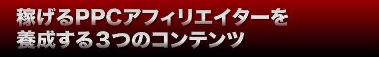 稼げるPPCアフィリエイターを養成する３つのコンテンツ