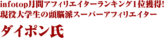 infotop月間アフィリエイターランキング１位獲得！現役大学生の頭脳派スーパーアフィリエイター ダイポン氏